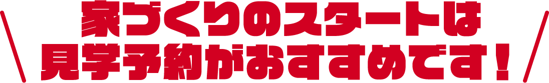 家づくりのスタートは見学予約がおすすめです！