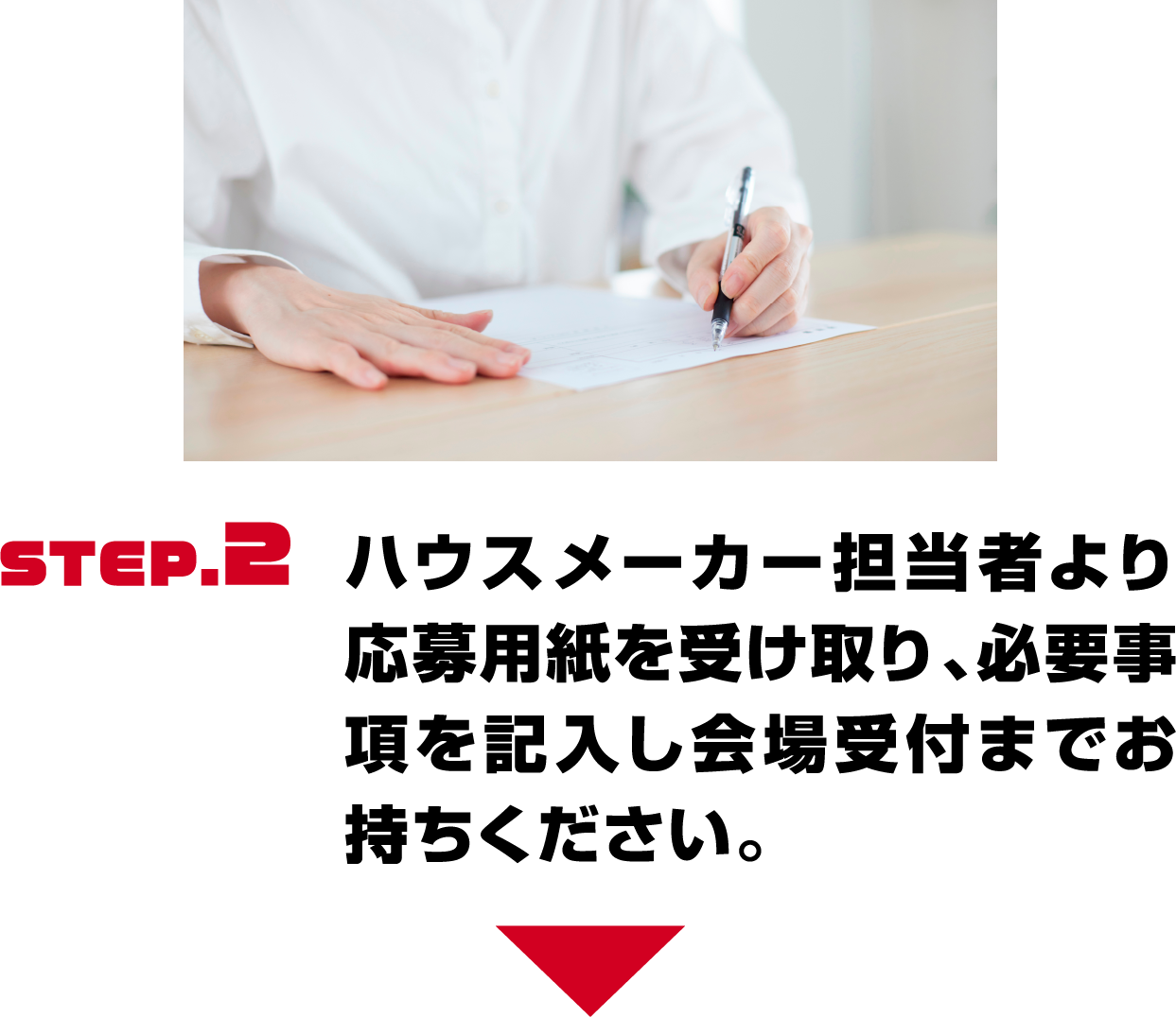 STEP.2 ハウスメーカー担当者より応募用紙を受け取り、必要事項を記入し会場受付までお持ちください。