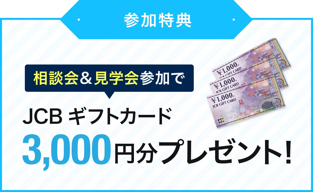 参加特典 相談会＆見学会参加でJCBギフトカード3,000円分プレゼント！